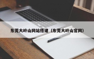 磐石东莞大岭山网站搭建（东莞大岭山官网）