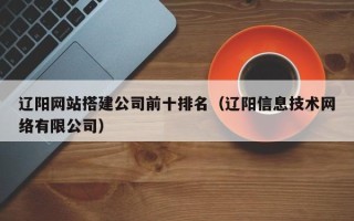 磐石辽阳网站搭建公司前十排名（辽阳信息技术网络有限公司）