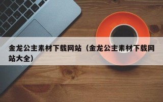 磐石金龙公主素材下载网站（金龙公主素材下载网站大全）