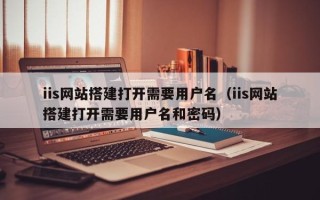 磐石iis网站搭建打开需要用户名（iis网站搭建打开需要用户名和密码）