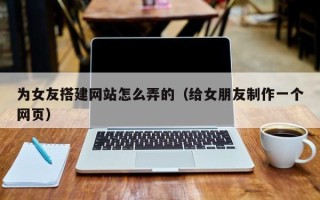 磐石为女友搭建网站怎么弄的（给女朋友制作一个网页）