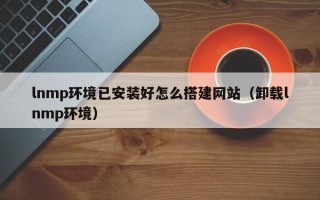 磐石lnmp环境已安装好怎么搭建网站（卸载lnmp环境）